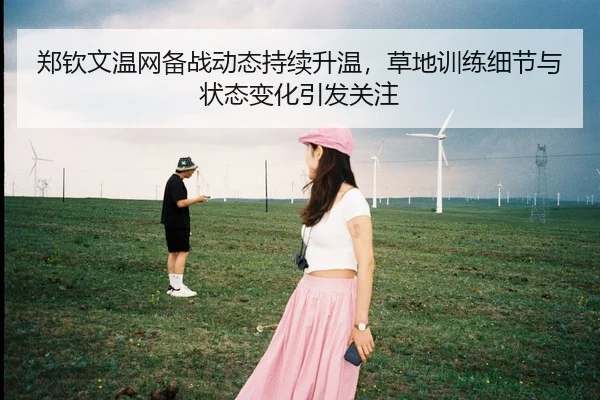 郑钦文温网备战动态持续升温，草地训练细节与状态变化引发关注